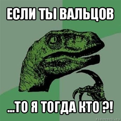 если ты вальцов ...то я тогда кто ?!, Мем Филосораптор