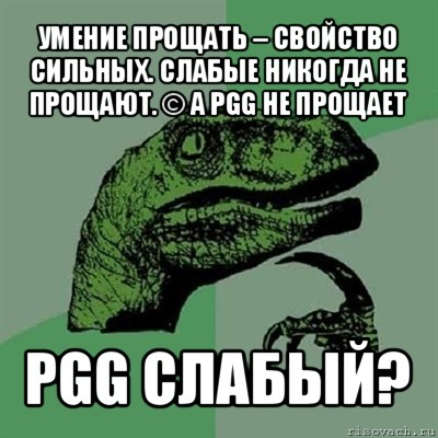 умение прощать – свойство сильных. слабые никогда не прощают. © а pgg не прощает pgg слабый?, Мем Филосораптор