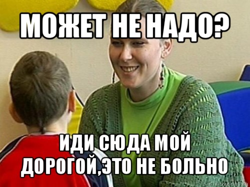 может не надо? иди сюда мой дорогой,это не больно