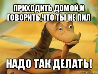 приходить домой,и говорить,что ты не пил надо так делать!