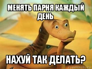 менять парня каждый день нахуй так делать?