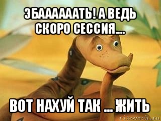 эбаааааать! а ведь скоро сессия.... вот нахуй так ... жить