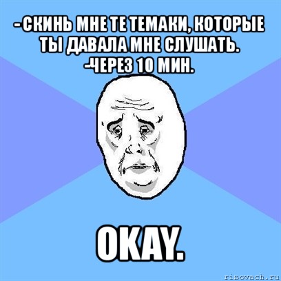 - скинь мне те темаки, которые ты давала мне слушать.
-через 10 мин. okay., Мем Okay face