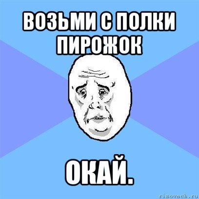 возьми с полки пирожок окай., Мем Okay face