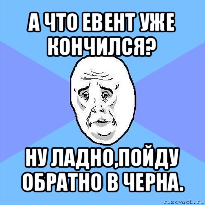 а что евент уже кончился? ну ладно,пойду обратно в черна., Мем Okay face