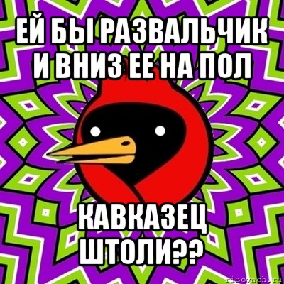 ей бы развальчик и вниз ее на пол кавказец штоли??, Мем Омская птица