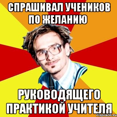 спрашивал учеников по желанию руководящего практикой учителя, Мем   Студент практикант