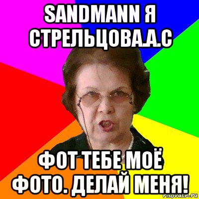 sandmann я стрельцова.а.с фот тебе моё фото. делай меня!