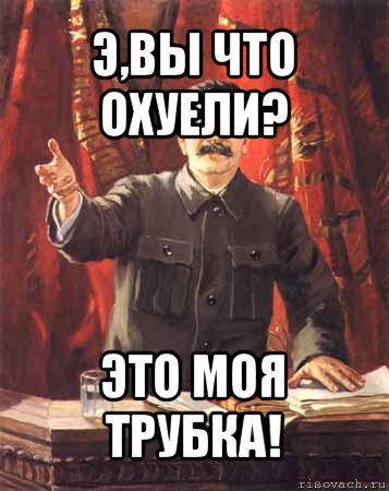 э,вы что охуели? это моя трубка!