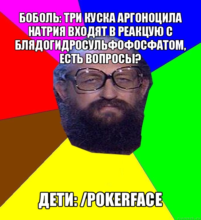 боболь: три куска аргоноцила натрия входят в реакцую с блядогидросульфофосфатом, есть вопросы? дети: /pokerface