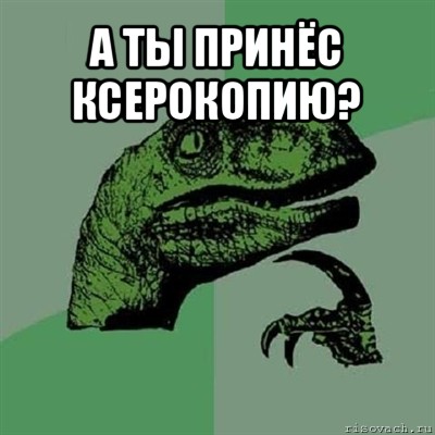 а ты принёс ксерокопию? , Мем Филосораптор