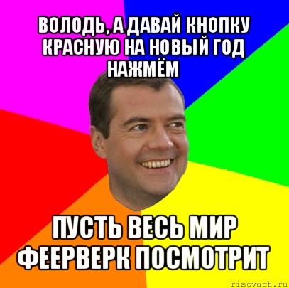 володь, а давай кнопку красную на новый год нажмём пусть весь мир феерверк посмотрит, Мем  Медведев advice