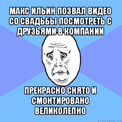 макс ильин позвал видео со свадьбы посмотреть с друзьями в компании прекрасно снято и смонтировано великолепно, Мем Okay face