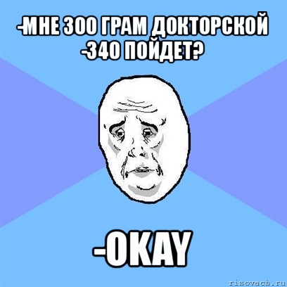 -мне 300 грам докторской
-340 пойдет? -okay, Мем Okay face