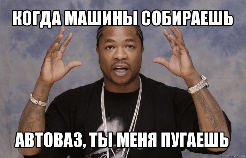 когда машины собираешь автоваз, ты меня пугаешь, Мем Xzibit