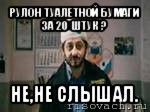 рулон туалетной бумаги за 20 штук ? не,не слышал.