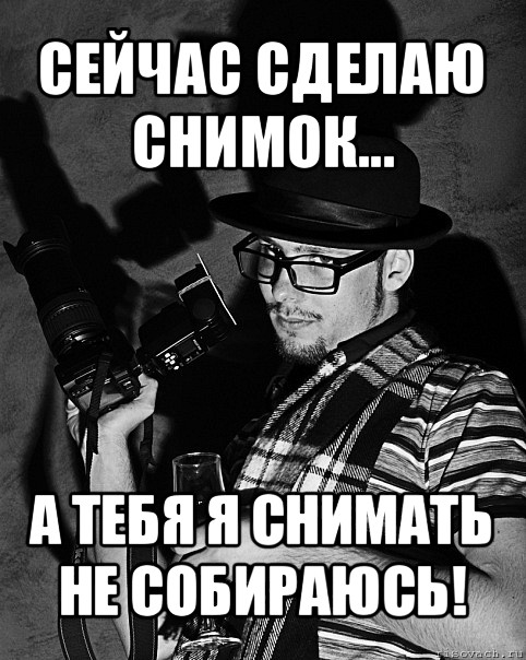 сейчас сделаю снимок... а тебя я снимать не собираюсь!