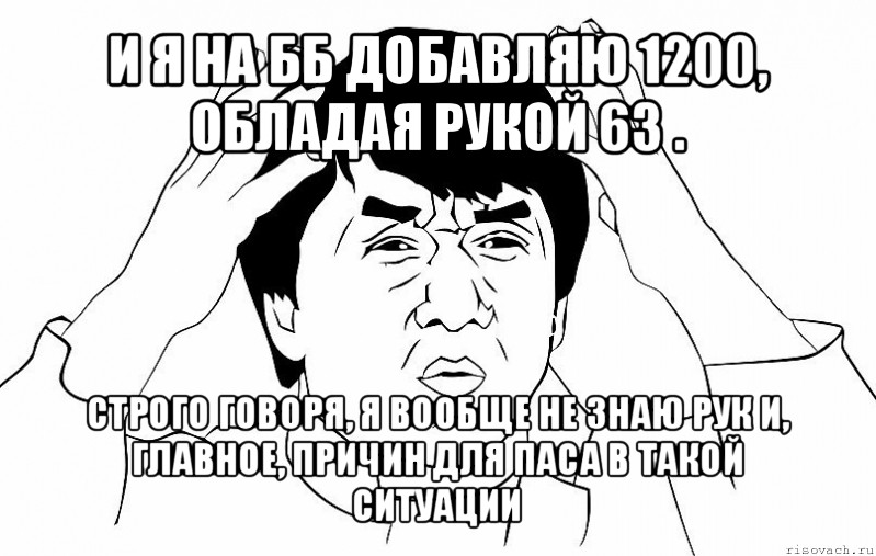 и я на бб добавляю 1200, обладая рукой 63 . строго говоря, я вообще не знаю рук и, главное, причин для паса в такой ситуации, Мем ДЖЕКИ ЧАН