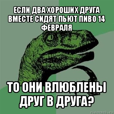 если два хороших друга вместе сидят пьют пиво 14 февраля то они влюблены друг в друга?, Мем Филосораптор