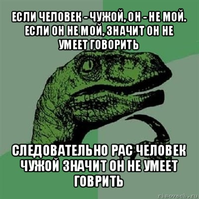 если человек - чужой, он - не мой.
если он не мой, значит он не умеет говорить следовательно рас человек чужой значит он не умеет говрить, Мем Филосораптор