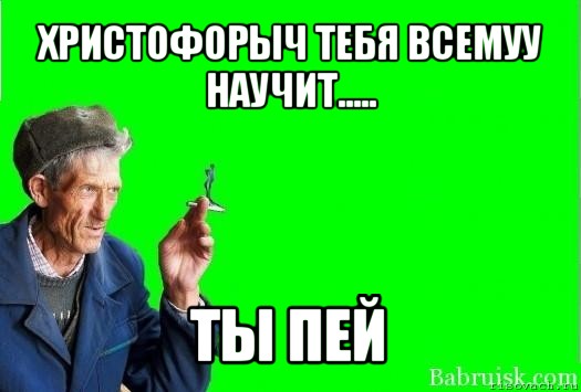 христофорыч тебя всемуу научит..... ты пей