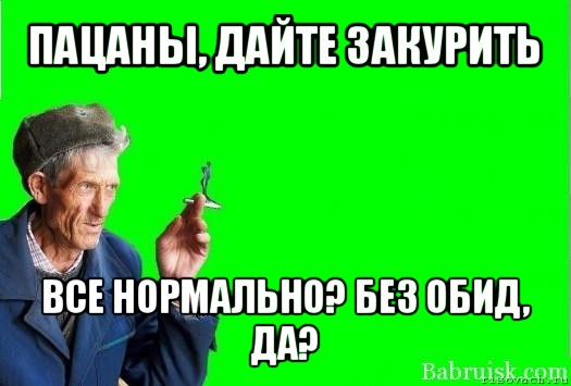 пацаны, дайте закурить все нормально? без обид, да?