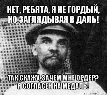 нет, ребята, я не гордый,
но заглядывая в даль! так скажу, зачем мне ордер?
я согласен на медаль!