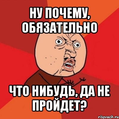 ну почему, обязательно что нибудь, да не пройдет?, Мем Почему