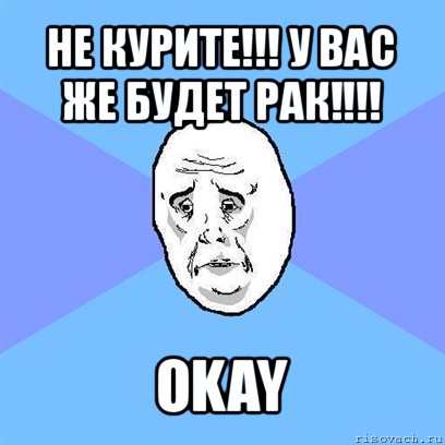 не курите!!! у вас же будет рак!!! okay, Мем Okay face