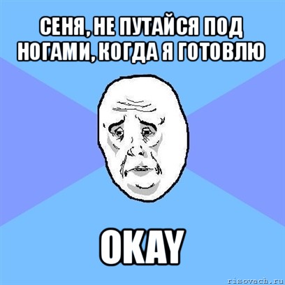 сеня, не путайся под ногами, когда я готовлю okay, Мем Okay face