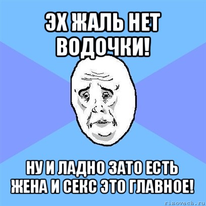 эх жаль нет водочки! ну и ладно зато есть жена и секс это главное!, Мем Okay face