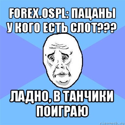 forex.ospl: пацаны у кого есть слот??? ладно, в танчики поиграю, Мем Okay face