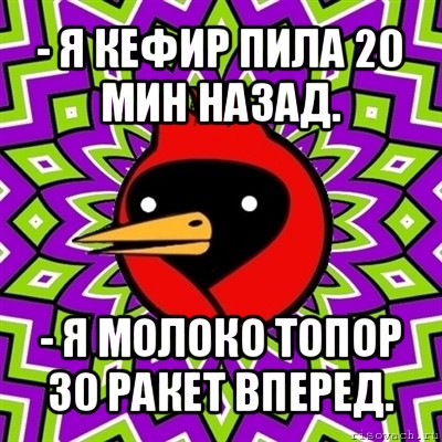 - я кефир пила 20 мин назад. - я молоко топор 30 ракет вперед.