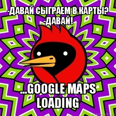 -давай сыграем в карты?
-давай! ...google maps loading, Мем Омская птица