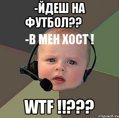 -йдеш на футбол??
-в мен хост ! wtf !!???