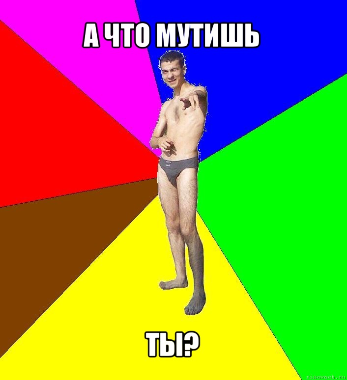 а что мутишь ты?