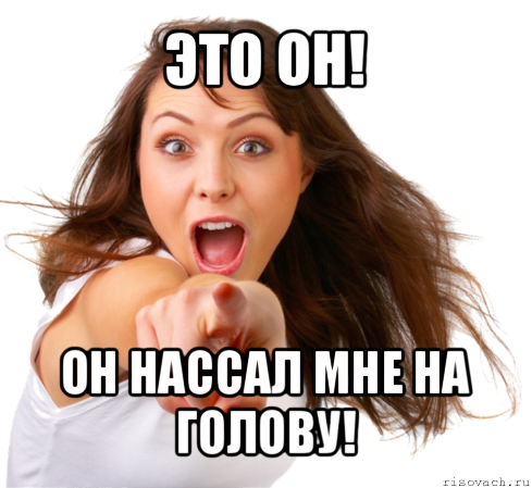 это он! он нассал мне на голову!