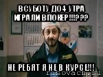 в суботу до 4 утра играли в покер!!!??? не ребят я не в курсе!!!, Мем бородач