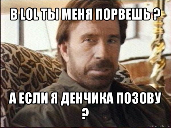 в lol ты меня порвешь ? а если я денчика позову ?, Мем чак норрис