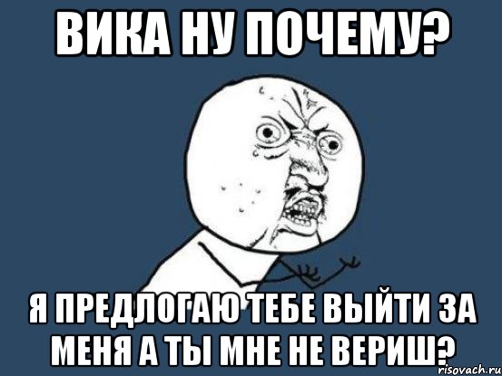 вика ну почему? я предлогаю тебе выйти за меня а ты мне не вериш?, Мем Ну почему