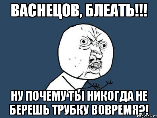 васнецов, блеать!!! ну почему ты никогда не берешь трубку вовремя?!, Мем Ну почему