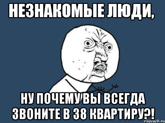 незнакомые люди, ну почему вы всегда звоните в 38 квартиру?!, Мем Ну почему