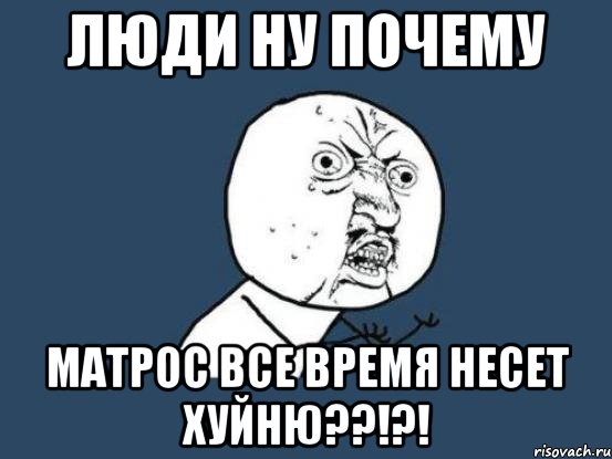 люди ну почему матрос все время несет хуйню??!?!, Мем Ну почему