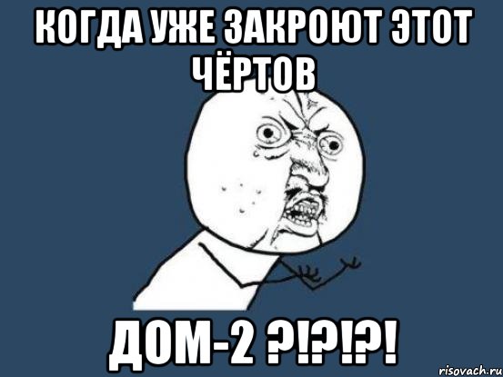 когда уже закроют этот чёртов дом-2 ?!?!?!, Мем Ну почему