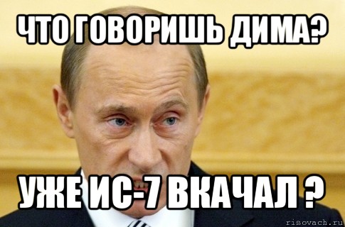 что говоришь дима? уже ис-7 вкачал ?, Мем путин