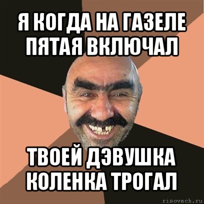 я когда на газеле пятая включал твоей дэвушка коленка трогал, Мем Я твой дом труба шатал