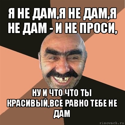 я не дам,я не дам,я не дам - и не проси, ну и что что ты красивый,все равно тебе не дам, Мем Я твой дом труба шатал