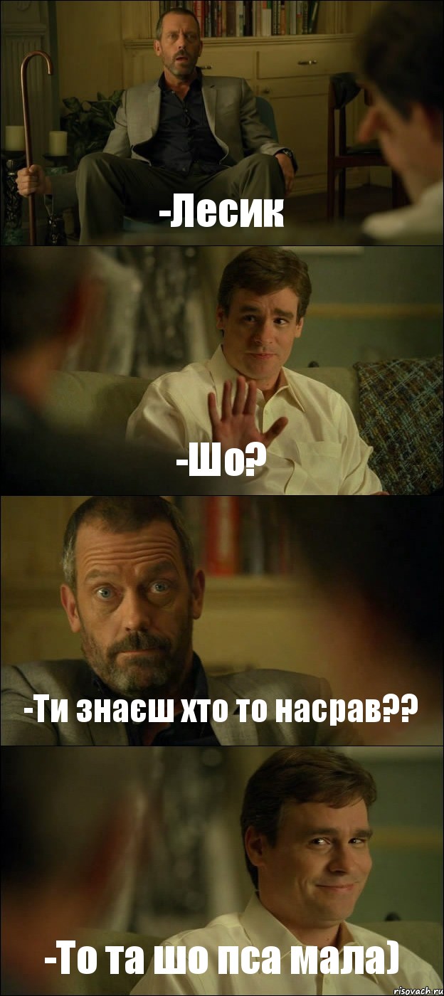 -Лесик -Шо? -Ти знаєш хто то насрав?? -То та шо пса мала)