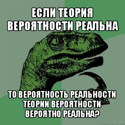 если теория вероятности реальна то вероятность реальности теории вероятности вероятно реальна?, Мем Филосораптор