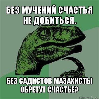 без мучений счастья не добиться. без садистов мазахисты обретут счастье?, Мем Филосораптор